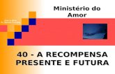 40 - A RECOMPENSA PRESENTE E FUTURA Ministério do Amor Ellen G White Pr. Marcelo Carvalho.