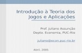 Introdução à Teoria dos Jogos e Aplicações Prof. Juliano Assunção Depto. Economia, PUC-Rio juliano@econ.puc-rio.br Abril, 2005.