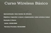 Curso Wireless Básico Objetivo: Capacitar o aluno a implementar redes wireless indoor Duração: 8 Horas Início: 19/09/2009 Término Previsto: 03/10/2009.