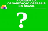 A ORIGEM DA ORGANIZAÇÃO OPERÁRIA NO BRASIL