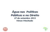 Água nas  Políticas Públicas e no Direito 27 de setembro 2011 Ninon Machado