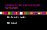A EDUCAÇÃO EM DIREITOS HUMANOS Na América Latina No Brasil.