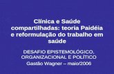 Clínica e Saúde compartilhadas: teoria Paidéia e reformulação do trabalho em saúde DESAFIO EPISTEMOLÓGICO, ORGANIZACIONAL E POLÍTICO Gastão Wagner – maio/2006.