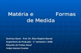 Matéria e Formas de Medida Química Geral – Prof. Dr. Élcio Rogério Barrak Engenharia de Produção - 1° semestre / 2008 Eduardo de Freitas Secaf Felipe Gomes.