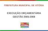 PREFEITURA MUNICIPAL DE VITÓRIA EXECUÇÃO ORÇAMENTÁRIA GESTÃO 2005-2008.