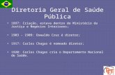 Diretoria Geral de Saúde Pública 1897: Criação, estava dentro do Ministério da Justiça e Negócios Interiores; 1903 - 1909: Oswaldo Cruz é diretor; 1917: