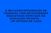 A INCLUSÃO/INTEGRAÇÃO DE CRIANÇAS COM NECESSIDADES EDUCATIVAS ESPECIAIS NA EDUCAÇÃO INFANTIL – UM ESTUDO DE CASO.