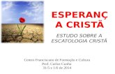 ESPERANÇA CRISTÃ ESTUDO SOBRE A ESCATOLOGIA CRISTÃ Centro Franciscano de Formação e Cultura Prof. Carlos Cunha 31/5 e 1/6 de 2014.