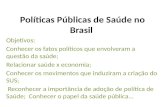 Políticas Públicas de Saúde no Brasil Objetivos: Conhecer os fatos políticos que envolveram a questão da saúde; Relacionar saúde x economia; Conhecer os.