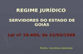 REGIME JURÍDICO SERVIDORES DO ESTADO DE GOIÁS Profa. Carolina Andrade Lei nº 10.460, de 22/02/1998.