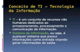 Conceito de TI – Tecnologia da Informação  TI – é um conjunto de recursos não humanos dedicados ao armazenamento, processamento e comunicação de informação.