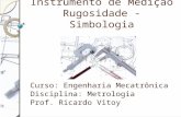 Instrumento de Medição Rugosidade - Simbologia Curso: Engenharia Mecatrônica Disciplina: Metrologia Prof. Ricardo Vitoy.