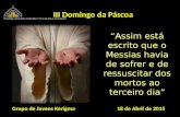 III Domingo da Páscoa Grupo de Jovens Kerigma 18 de Abril de 2015 “Assim está escrito que o Messias havia de sofrer e de ressuscitar dos mortos ao terceiro.