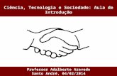 Ciência, Tecnologia e Sociedade: Aula de Introdução Professor Adalberto Azevedo Santo André, 04/02/2014.