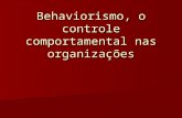 Behaviorismo, o controle comportamental nas organizações.