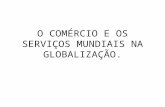 O COMÉRCIO E OS SERVIÇOS MUNDIAIS NA GLOBALIZAÇÃO.