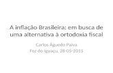 A inflação Brasileira: em busca de uma alternativa à ortodoxia fiscal Carlos Águedo Paiva Foz do Iguaçu, 28-05-2015.