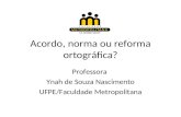 Acordo, norma ou reforma ortográfica? Professora Ynah de Souza Nascimento UFPE/Faculdade Metropolitana.