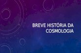 BREVE HISTÓRIA DA COSMOLOGIA. MAS, O QUE É COSMOLOGIA? Da definição: “A cosmologia moderna, numa definição simples, é a ciência que estuda a origem e.