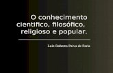 O conhecimento cientifico, filosófico, religioso e popular. ______________________________________ Luiz Roberto Paiva de Faria.