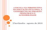 A ESCOLA NA PERSPECTIVA DA EDUCAÇÃO INCLUSIVA: A CONSTRUÇÃO DO PROJETO PEDAGÓGICO E ACESSIBILIDADE Uberlândia - agosto de 2010.