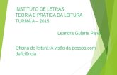 INSTITUTO DE LETRAS TEORIA E PRÁTICA DA LEITURA TURMA A – 2015 Leandra Gularte Paiva Oficina de leitura: A visão da pessoa com deficiência.