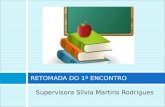 Supervisora Sílvia Martins Rodrigues RETOMADA DO 1º ENCONTRO.