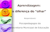 Aprendizagem: a diferença do “olhar” Responsáveis: Psicopedagogos da Secretaria Municipal de Educação.