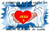 A PROMESSA DA SALVAÇÃO DO SENHOR JESUS TEMA:Deus envia Jesus como o Salvador do mundo JESUS.