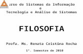 Curso de Sistemas da Informação e Tecnologia e Análise de Sistemas FILOSOFIA Profa. Ms. Renata Cristina Rocha 1º. Semestre de 2010.
