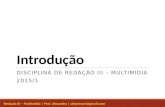 Redação III – Multimídia | Prof. Alexandra | alepresser@gmail.com Introdução DISCIPLINA DE REDAÇÃO III – MULTIMÍDIA 2015/1.