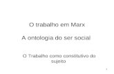 1 O trabalho em Marx A ontologia do ser social O Trabalho como constitutivo do sujeito.