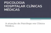PSICOLOGIA HOSPITALAR CLÍNICAS MÉDICAS A atuação do Psicólogo em Clínica Médica.