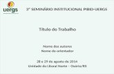 3º SEMINÁRIO INSTITUCIONAL PIBID-UERGS Título do Trabalho Nome dos autores Nome do orientador 28 e 29 de agosto de 2014 Unidade do Litoral Norte – Osório/RS.