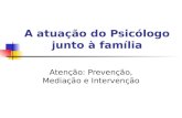 A atuação do Psicólogo junto à família Atenção: Prevenção, Mediação e Intervenção.