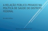 A RELAÇÃO PÚBLICO-PRIVADO NA POLÍTICA DE SAÚDE DO DISTRITO FEDERAL DR. IVAN CASTELLI Brasília, 22 de agosto de 2014.