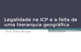 Legalidade na ICP e a falta de uma hierarquia geográfica Prof. Fábio Borges.