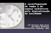 A reconfiguração do tempo e do espaço midiáticos pela digitalização da sociedade III Encontro Rede Alcar Ana Maria Brambilla Feevale/Novo Hamburgo, 2005.