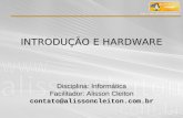 INTRODUÇÃO E HARDWARE Disciplina: Informática Facilitador: Alisson Cleiton contato@alissoncleiton.com.br.