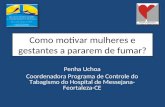 Como motivar mulheres e gestantes a pararem de fumar? Penha Uchoa Coordenadora Programa de Controle do Tabagismo do Hospital de Messejana- Feortaleza-CE.