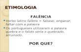 ETIMOLOGIA FALÊNCIA Verbo latino fallere = falsear, enganar, faltar com a palavra Os portugueses utilizaram a palavra quebra e o falido seria o quebrado,