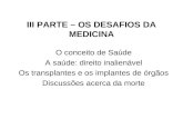 III PARTE – OS DESAFIOS DA MEDICINA O conceito de Saúde A saúde: direito inalienável Os transplantes e os implantes de órgãos Discussões acerca da morte.
