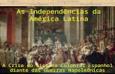 As Independências da América Latina A Crise do Sistema Colonial Espanhol diante das Guerras Napoleônicas.