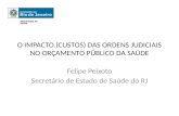O IMPACTO (CUSTOS) DAS ORDENS JUDICIAIS NO ORÇAMENTO PÚBLICO DA SAÚDE Felipe Peixoto Secretário de Estado de Saúde do RJ.