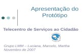 Apresentação do Protótipo Telecentro de Serviços ao Cidadão Grupo LMM – Luciana, Marcelo, Martha Novembro de 2007.