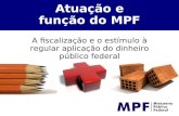 Atuação e função do MPF A fiscalização e o estímulo à regular aplicação do dinheiro público federal.
