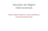 Soluções de litígios internacionais Meios diplomáticos; meios políticos; meios jurisdicionais.