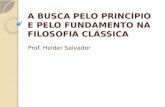 A BUSCA PELO PRINCÍPIO E PELO FUNDAMENTO NA FILOSOFIA CLÁSSICA Prof. Helder Salvador.