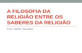 A FILOSOFIA DA RELIGIÃO ENTRE OS SABERES DA RELIGIÃO Prof. Helder Salvador.