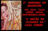 2º DOMINGO DA QUARESMA CFE 2016 “CASA COMUM, NOSSA RESPONSABILIDADE” “A UNIÃO NO CUIDADO DA CASA COMUM”